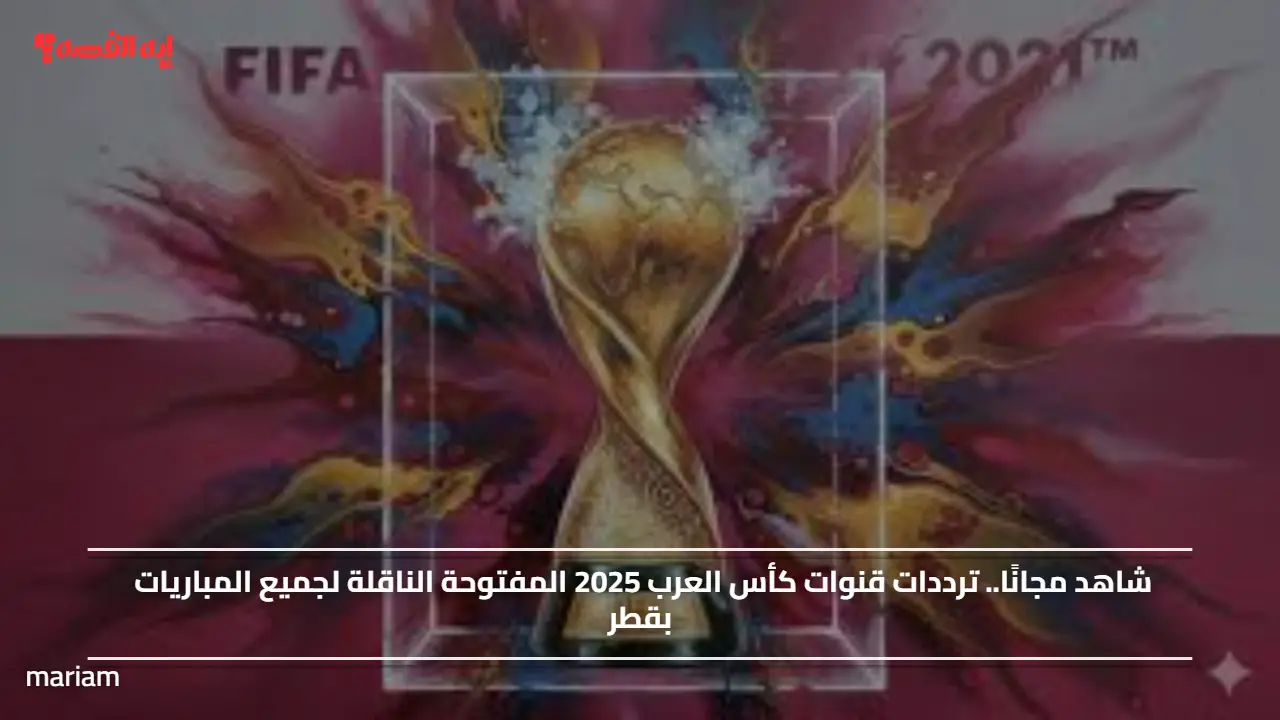 شاهد مجانًا.. ترددات قنوات كأس العرب 2025 المفتوحة الناقلة لجميع المباريات بقطر